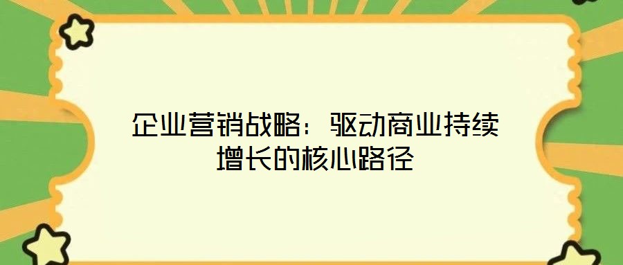 企業營銷戰略：驅動商業持續增長的核心路徑