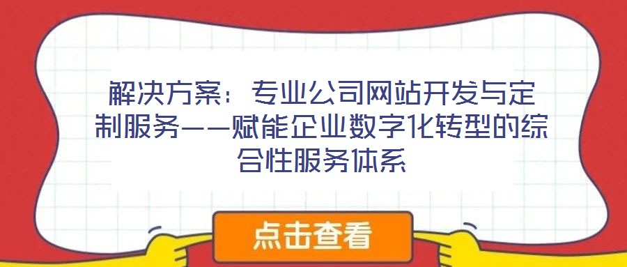 解決方案:專業公司網站開發與定制服務——賦能企業數字化轉型的綜合性服務體系