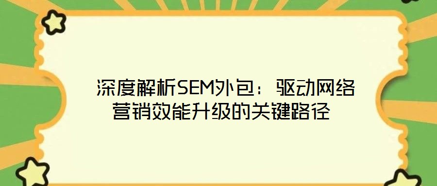 深度解析SEM外包:驅動網絡營銷效能升級的關鍵路徑