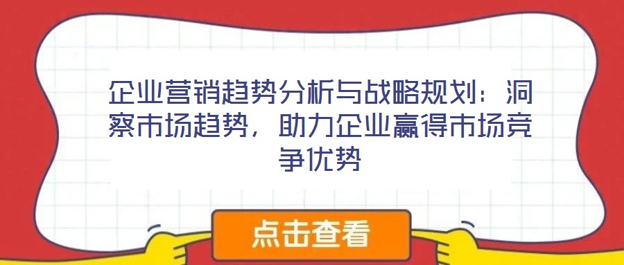 企業營銷趨勢分析與戰略規劃：洞察市場趨勢，助力企業贏得市場競爭優勢