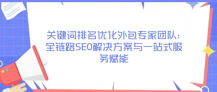 關鍵詞排名優化外包專家團隊:全鏈路SEO解決方案與一站式服務賦能