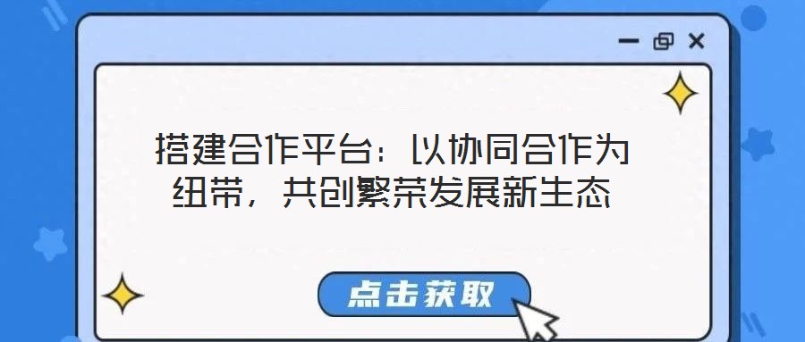 搭建合作平臺：以協同合作為紐帶，共創繁榮發展新生態