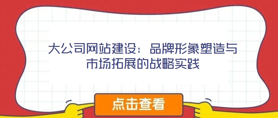 大公司網站建設:品牌形象塑造與市場拓展的戰略實踐