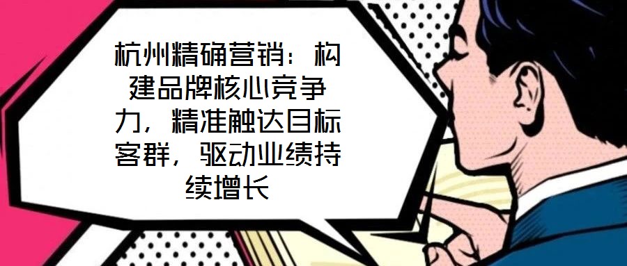 杭州精確營銷：構(gòu)建品牌核心競爭力，精準觸達目標客群，驅(qū)動業(yè)績持續(xù)增長