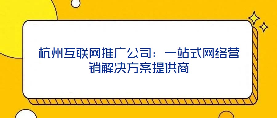 杭州互聯網推廣公司:一站式網絡營銷解決方案提供商