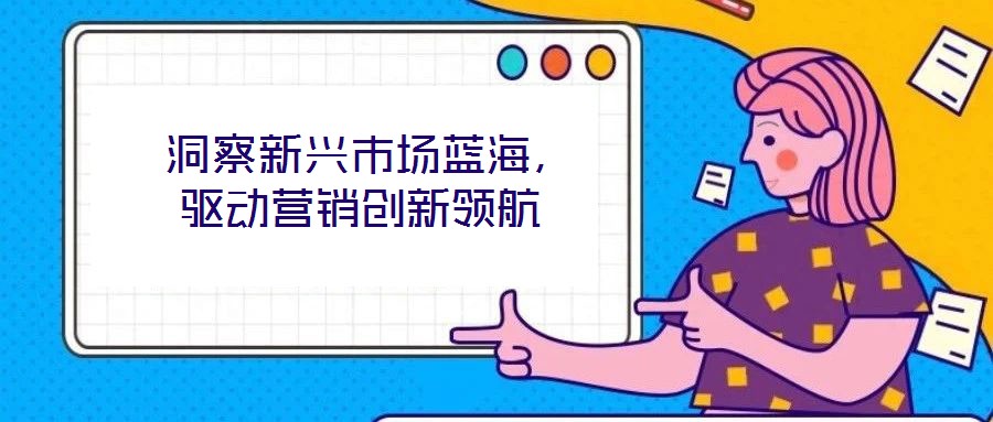  洞察新興市場藍海，驅動營銷創新領航