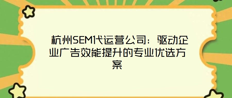 杭州SEM代運營公司:驅動企業廣告效能提升的專業優選方案