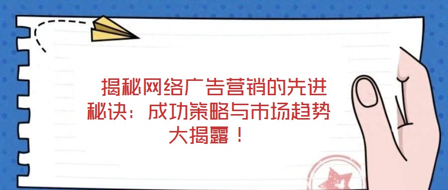 揭秘網(wǎng)絡(luò)廣告營銷的先進(jìn)秘訣:成功策略與市場趨勢(shì)大揭露!