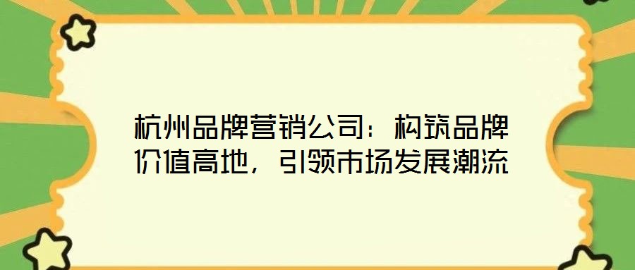 杭州品牌營銷公司:構筑品牌價值高地,引領市場發展潮流