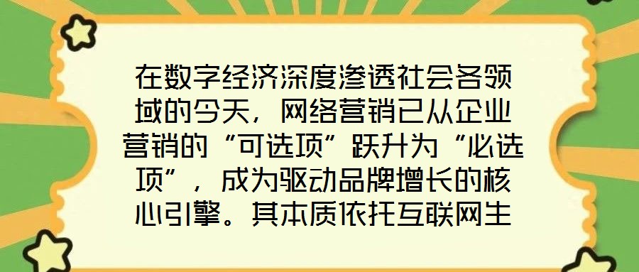 在數字經濟深度滲透社會各領域的今天，網絡營銷已從企業營銷的“可選項”躍升為“必選項”，成為驅動品牌增長的核心引擎。其本質依托互聯網生態與數字化工具，通過精準觸達