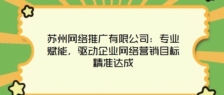 蘇州網絡推廣有限公司:專業賦能,驅動企業網絡營銷目標精準達成