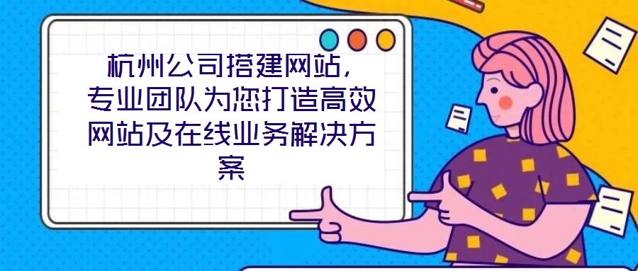  杭州公司搭建網站，專業團隊為您打造高效網站及在線業務解決方案