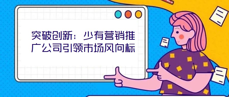 突破創新：少有營銷推廣公司引領市場風向標