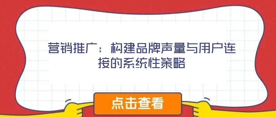 營銷推廣:構(gòu)建品牌聲量與用戶連接的系統(tǒng)性策略