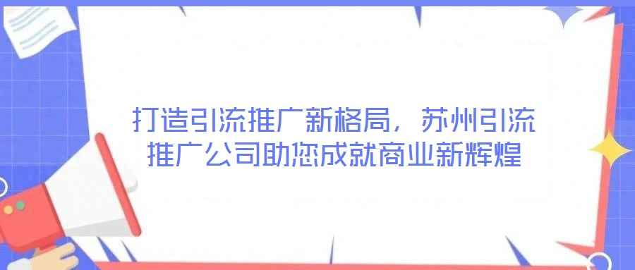 打造引流推廣新格局,蘇州引流推廣公司助您成就商業(yè)新輝煌