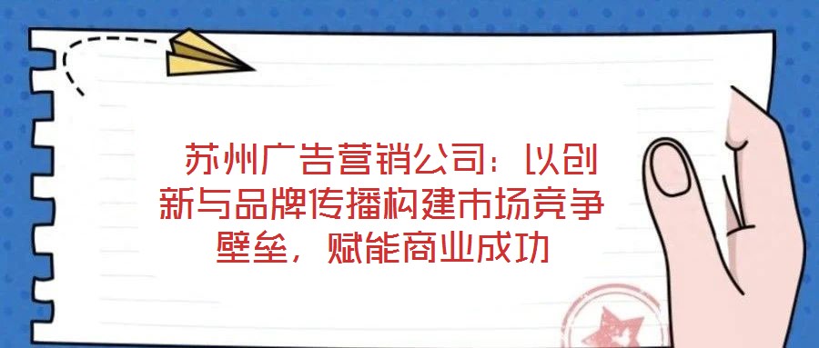 蘇州廣告營銷公司:以創(chuàng)新與品牌傳播構建市場競爭壁壘,賦能商業(yè)成功