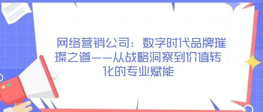  網(wǎng)絡(luò)營銷公司：數(shù)字時代品牌璀璨之道——從戰(zhàn)略洞察到價值轉(zhuǎn)化的專業(yè)賦能