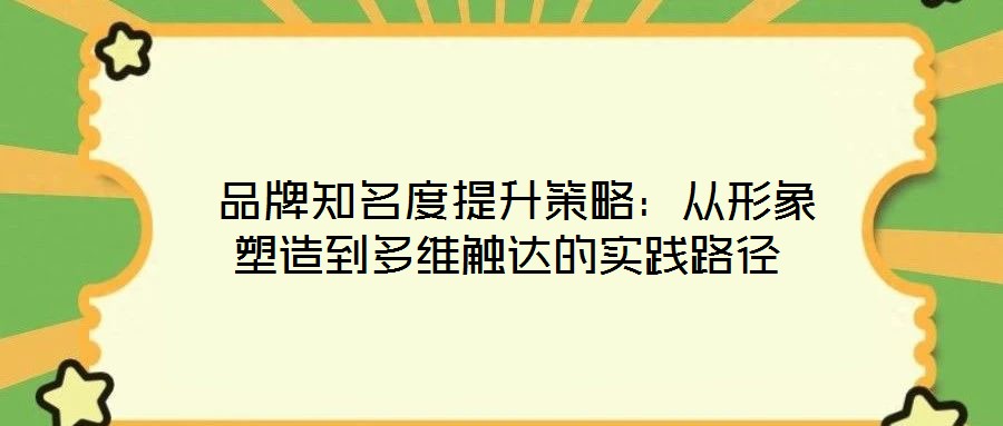  品牌知名度提升策略：從形象塑造到多維觸達的實踐路徑