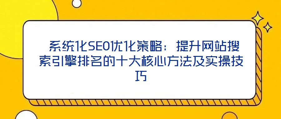  系統化SEO優化策略：提升網站搜索引擎排名的十大核心方法及實操技巧