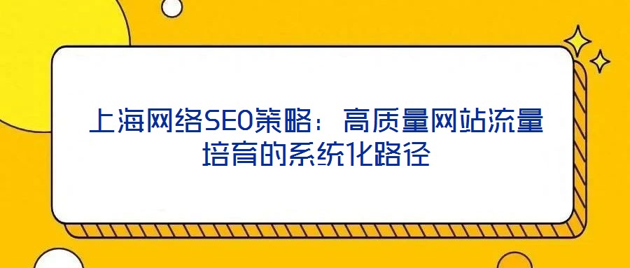 上海網(wǎng)絡(luò)SEO策略:高質(zhì)量網(wǎng)站流量培育的系統(tǒng)化路徑