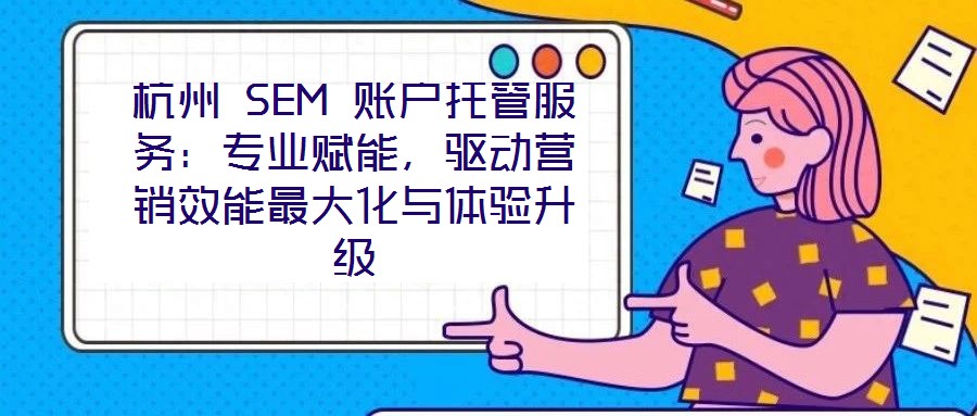 杭州 SEM 賬戶托管服務:專業賦能,驅動營銷效能最大化與體驗升級