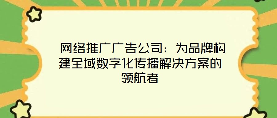  網絡推廣廣告公司：為品牌構建全域數字化傳播解決方案的領航者