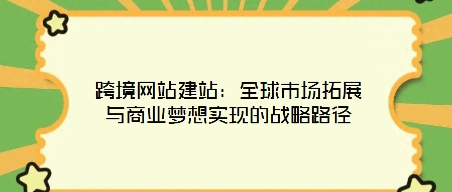 跨境網站建站：全球市場拓展與商業夢想實現的戰略路徑