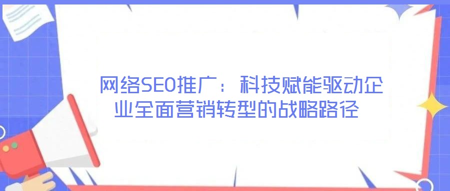 網絡SEO推廣:科技賦能驅動企業全面營銷轉型的戰略路徑