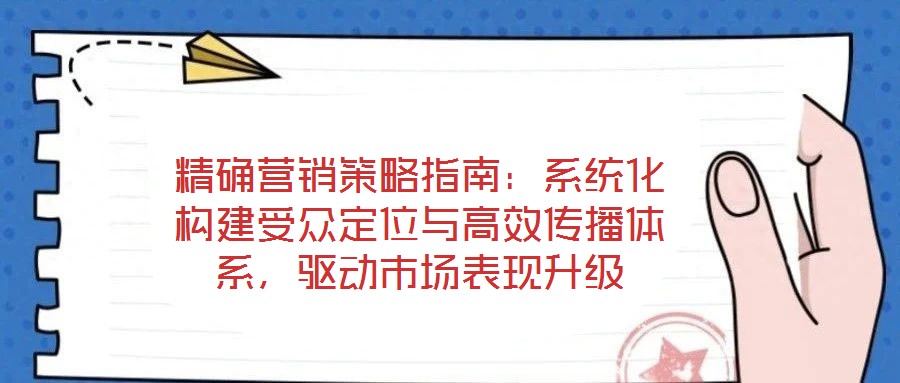 精確營(yíng)銷(xiāo)策略指南:系統(tǒng)化構(gòu)建受眾定位與高效傳播體系,驅(qū)動(dòng)市場(chǎng)表現(xiàn)升級(jí)