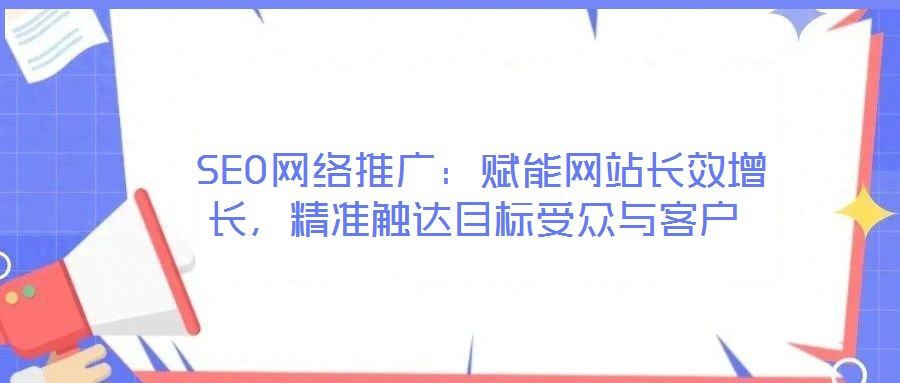  SEO網(wǎng)絡推廣：賦能網(wǎng)站長效增長，精準觸達目標受眾與客戶