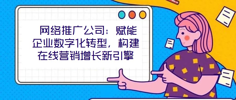  網絡推廣公司：賦能企業數字化轉型，構建在線營銷增長新引擎