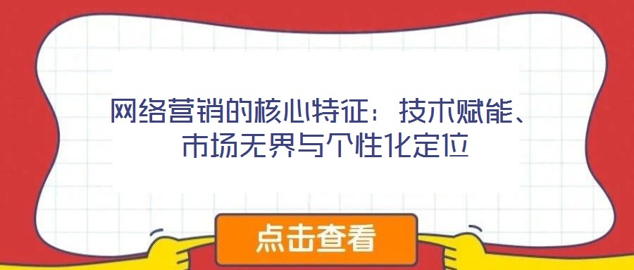 網絡營銷的核心特征：技術賦能、市場無界與個性化定位