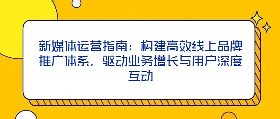 新媒體運營指南：構建高效線上品牌推廣體系，驅動業務增長與用戶深度互動