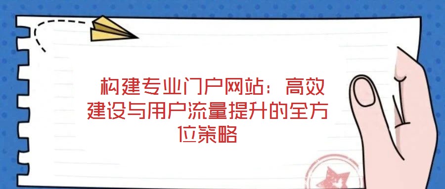 構建專業門戶網站:高效建設與用戶流量提升的全方位策略