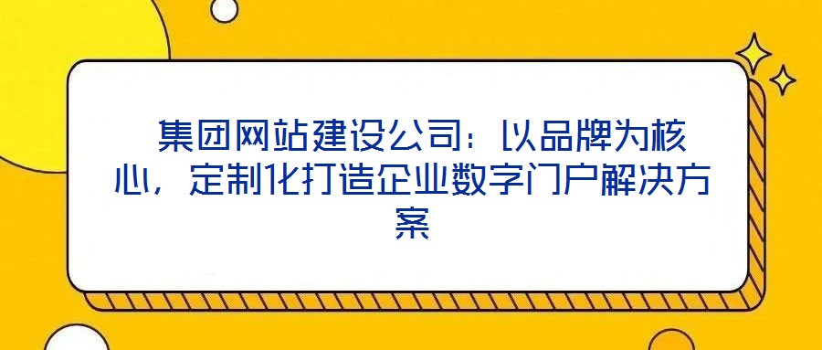 集團網站建設公司:以品牌為核心,定制化打造企業數字門戶解決方案
