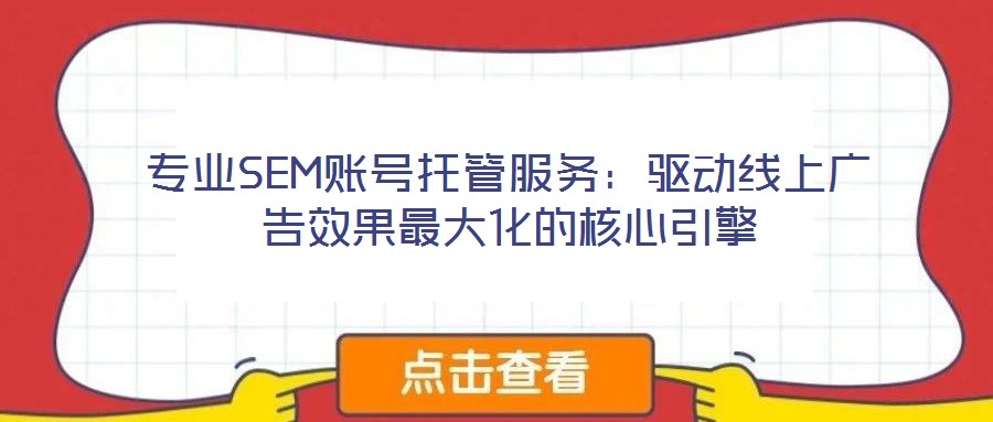 專業SEM賬號托管服務:驅動線上廣告效果最大化的核心引擎