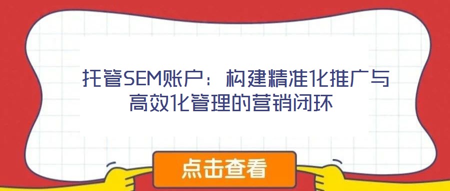  托管SEM賬戶：構建精準化推廣與高效化管理的營銷閉環