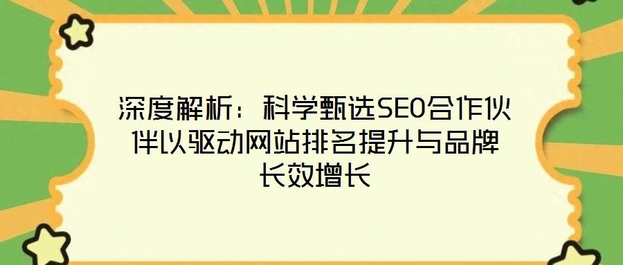 深度解析：科學(xué)甄選SEO合作伙伴以驅(qū)動網(wǎng)站排名提升與品牌長效增長