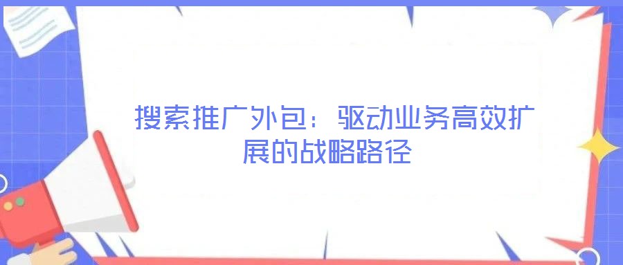 搜索推廣外包:驅(qū)動業(yè)務(wù)高效擴展的戰(zhàn)略路徑