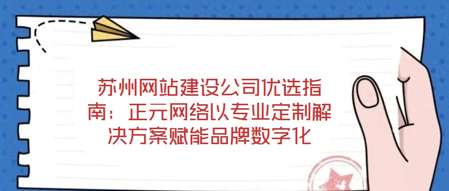 蘇州網站建設公司優選指南:正元網絡以專業定制解決方案賦能品牌數字化