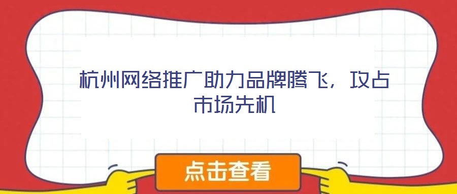 杭州網絡推廣助力品牌騰飛,攻占市場先機
