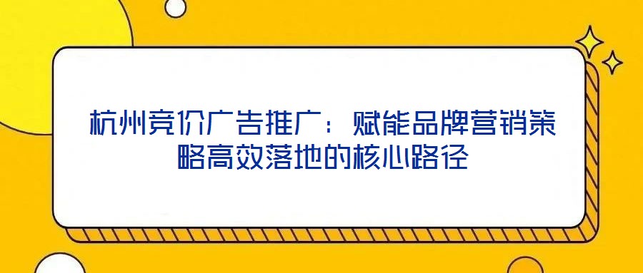杭州競價廣告推廣:賦能品牌營銷策略高效落地的核心路徑