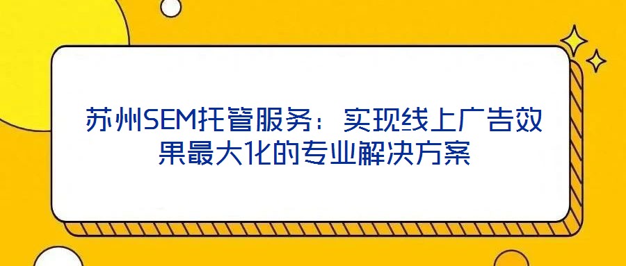 蘇州SEM托管服務(wù):實(shí)現(xiàn)線上廣告效果最大化的專業(yè)解決方案