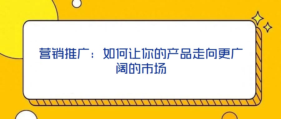營(yíng)銷推廣:如何讓你的產(chǎn)品走向更廣闊的市場(chǎng)