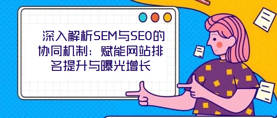  深入解析SEM與SEO的協同機制：賦能網站排名提升與曝光增長