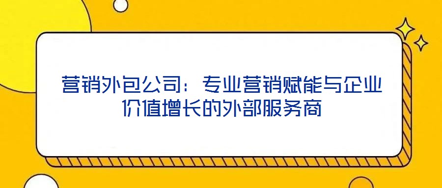 營銷外包公司：專業(yè)營銷賦能與企業(yè)價(jià)值增長的外部服務(wù)商