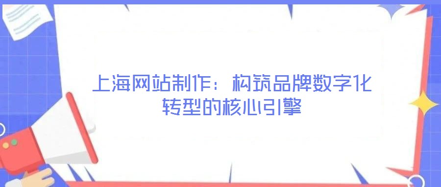 上海網(wǎng)站制作：構(gòu)筑品牌數(shù)字化轉(zhuǎn)型的核心引擎