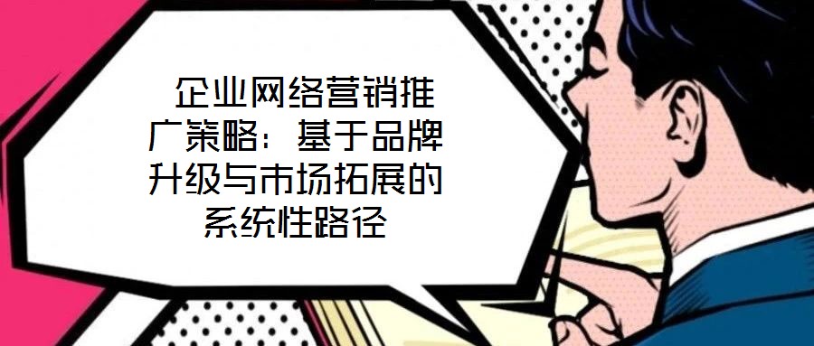 企業(yè)網(wǎng)絡(luò)營銷推廣策略:基于品牌升級(jí)與市場拓展的系統(tǒng)性路徑