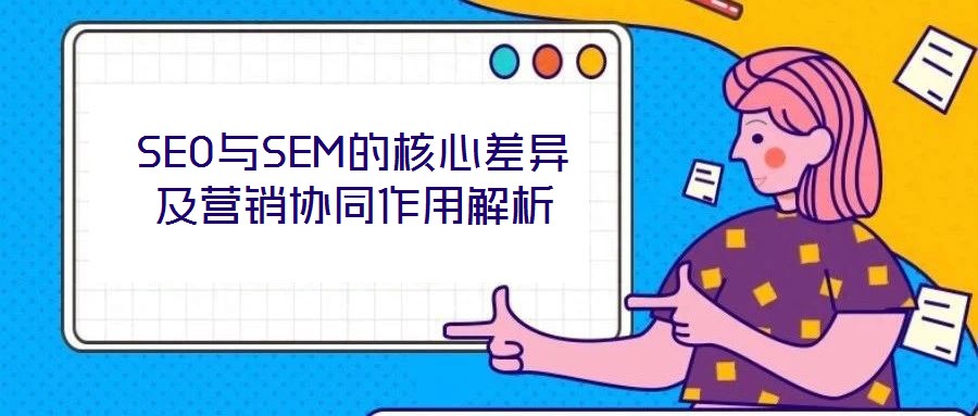 SEO與SEM的核心差異及營銷協同作用解析