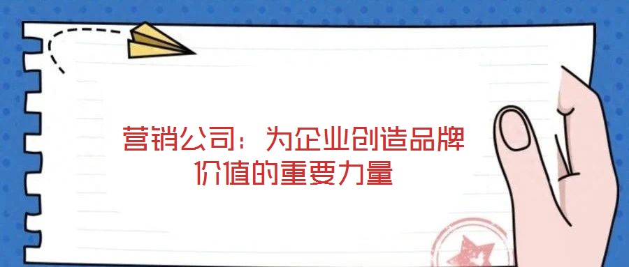 營銷公司:為企業(yè)創(chuàng)造品牌價值的重要力量